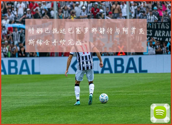 特狮已抵达巴塞罗那静待与阿贾克斯转会手续完成