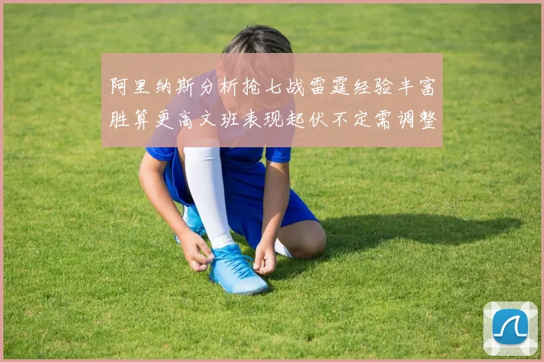 阿里纳斯分析抢七战雷霆经验丰富胜算更高文班表现起伏不定需调整