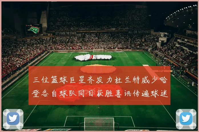 三位篮球巨星齐发力杜兰特威少哈登各自球队同日获胜喜讯传遍球迷圈