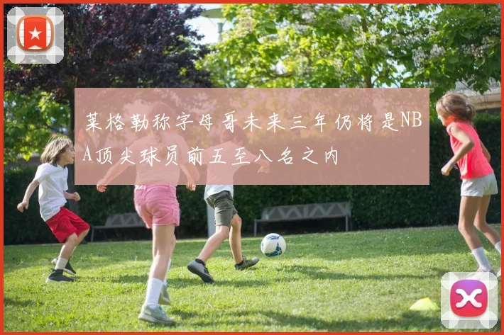莱格勒称字母哥未来三年仍将是NBA顶尖球员前五至八名之内