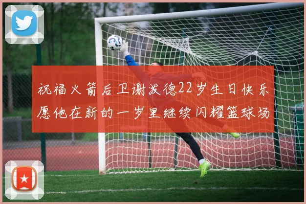祝福火箭后卫谢泼德22岁生日快乐愿他在新的一岁里继续闪耀篮球场