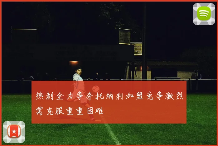 热刺全力争夺托纳利加盟竞争激烈需克服重重困难