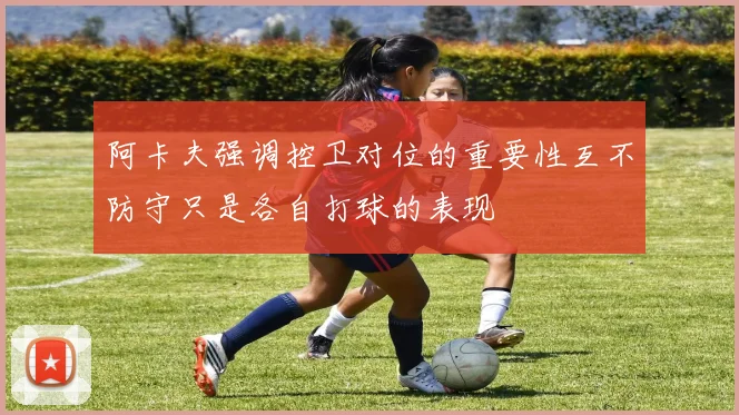 阿卡夫强调控卫对位的重要性互不防守只是各自打球的表现