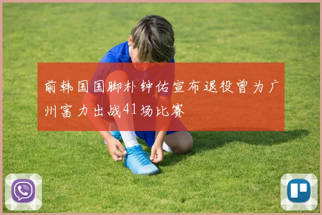 前韩国国脚朴钟佑宣布退役曾为广州富力出战41场比赛