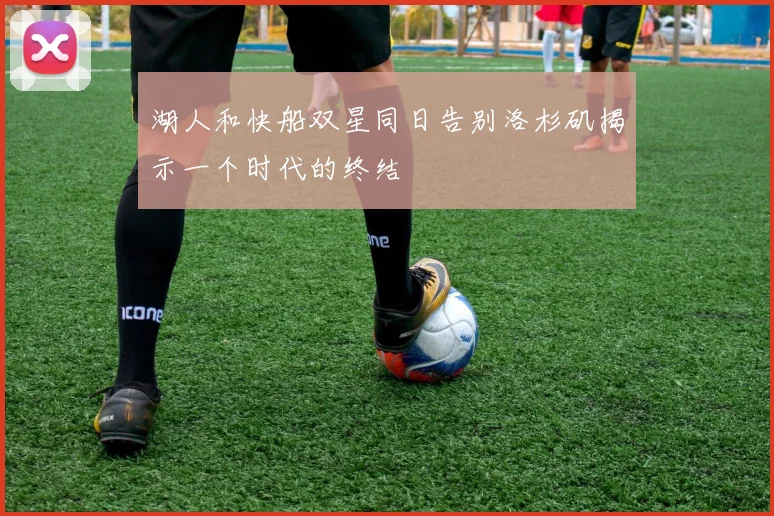 湖人和快船双星同日告别洛杉矶揭示一个时代的终结