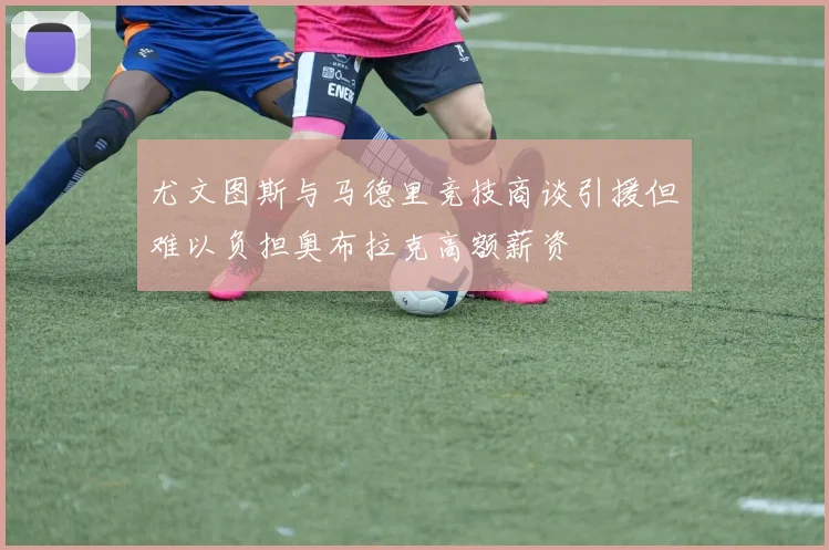 尤文图斯与马德里竞技商谈引援但难以负担奥布拉克高额薪资