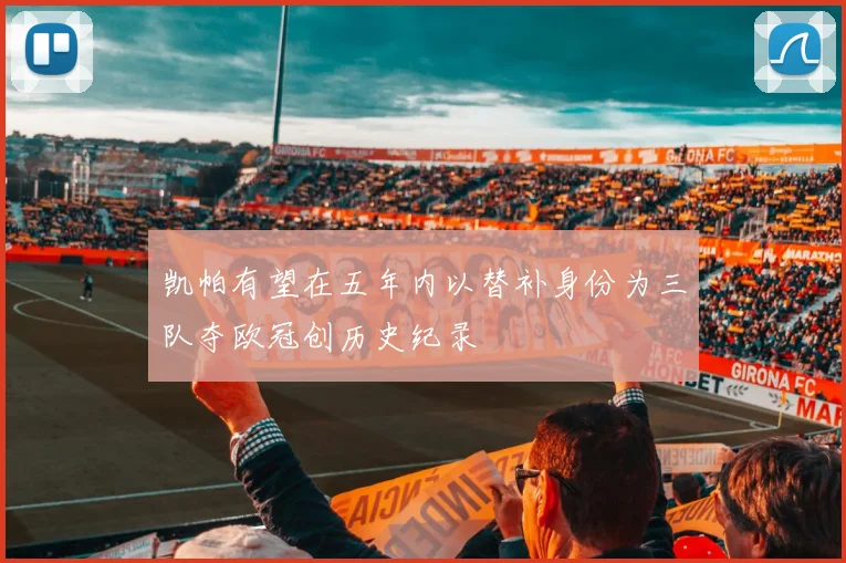凯帕有望在五年内以替补身份为三队夺欧冠创历史纪录