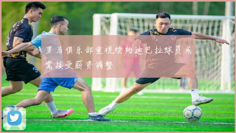 罗马俱乐部重视续约迪巴拉球员或需接受薪资调整