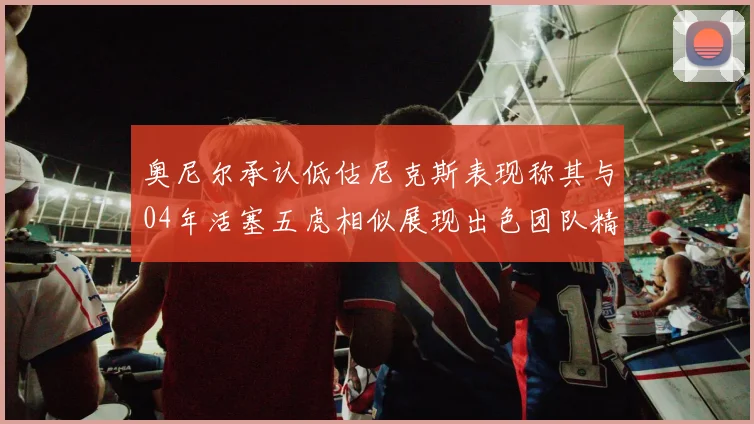 奥尼尔承认低估尼克斯表现称其与04年活塞五虎相似展现出色团队精神
