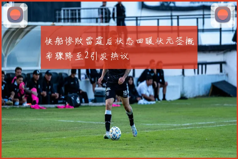 快船惨败雷霆后状态回暖状元签概率骤降至2引发热议