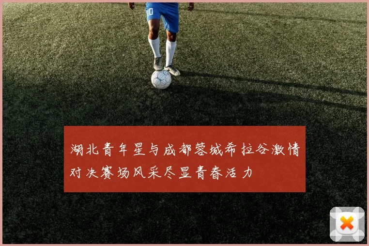 湖北青年星与成都蓉城希拉谷激情对决赛场风采尽显青春活力