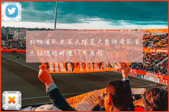 利物浦队史百大球星之首传奇队长杰拉德的辉煌17年历程