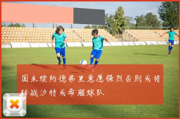 国米续约德弗里意愿强烈否则或将转战沙特或希腊球队