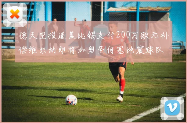 德天空报道莱比锡支付200万欧元补偿维尔纳即将加盟圣何塞地震球队